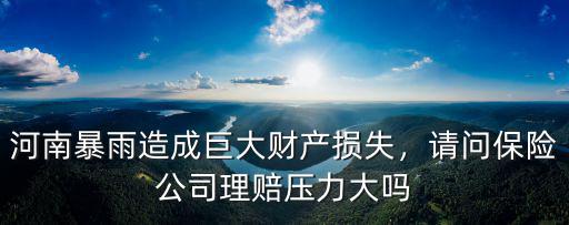河南暴雨造成巨大財(cái)產(chǎn)損失，請(qǐng)問保險(xiǎn)公司理賠壓力大嗎