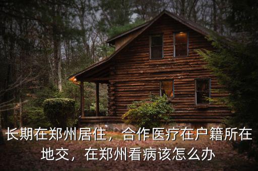 長期在鄭州居住，合作醫療在戶籍所在地交，在鄭州看病該怎么辦