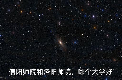 信陽師院和洛陽師院，哪個大學好