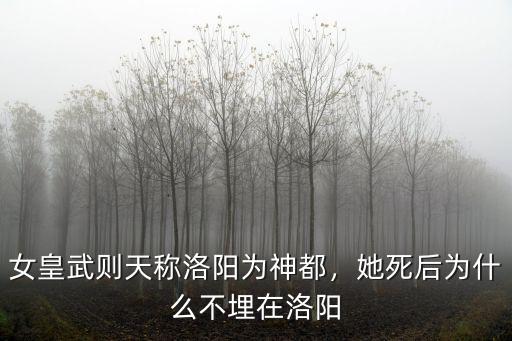 女皇武則天稱洛陽為神都，她死后為什么不埋在洛陽