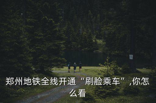鄭州地鐵全線開通“刷臉乘車”,你怎么看