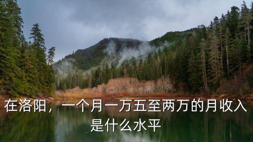 在洛陽，一個月一萬五至兩萬的月收入是什么水平