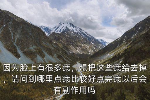 因?yàn)槟樕嫌泻芏囵耄氚堰@些痣給去掉，請(qǐng)問(wèn)到哪里點(diǎn)痣比較好點(diǎn)完痣以后會(huì)有副作用嗎