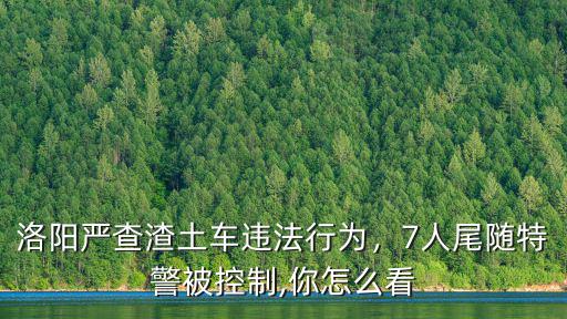 洛陽哪里有新買渣土車,洛陽嚴查渣土車違法行為