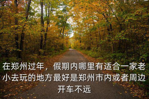 在鄭州過(guò)年，假期內(nèi)哪里有適合一家老小去玩的地方最好是鄭州市內(nèi)或者周邊開(kāi)車不遠(yuǎn)