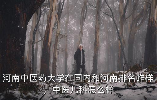 河南中醫藥大學在國內和河南排名咋樣，中醫兒科怎么樣