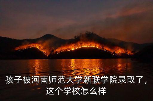 孩子被河南師范大學新聯學院錄取了，這個學校怎么樣
