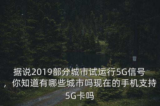 據說2019部分城市試運行5G信號，你知道有哪些城市嗎現在的手機支持5G卡嗎