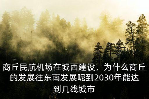 商丘民航機場在城西建設，為什么商丘的發展往東南發展呢到2030年能達到幾線城市