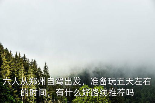 六人從鄭州自駕出發(fā)，準(zhǔn)備玩五天左右的時(shí)間，有什么好路線推薦嗎