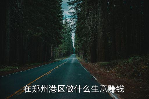 在鄭州港區做什么生意賺錢