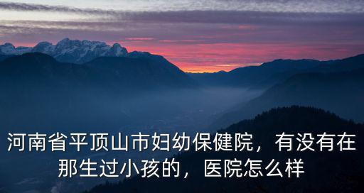 河南省平頂山市婦幼保健院，有沒有在那生過小孩的，醫院怎么樣