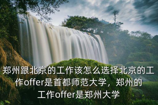 鄭州跟北京的工作該怎么選擇北京的工作offer是首都師范大學，鄭州的工作offer是鄭州大學