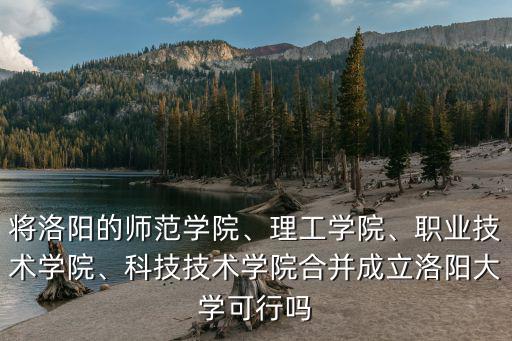 將洛陽的師范學院、理工學院、職業技術學院、科技技術學院合并成立洛陽大學可行嗎
