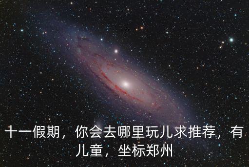 十一假期，你會去哪里玩兒求推薦，有兒童，坐標鄭州