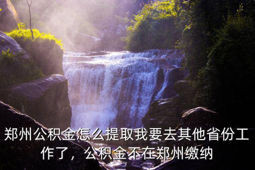 鄭州公積金怎么提取我要去其他省份工作了，公積金不在鄭州繳納