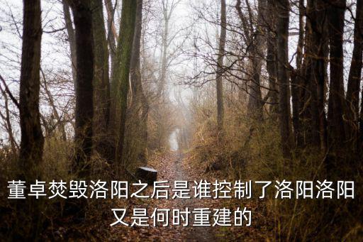 董卓焚毀洛陽之后是誰控制了洛陽洛陽又是何時重建的