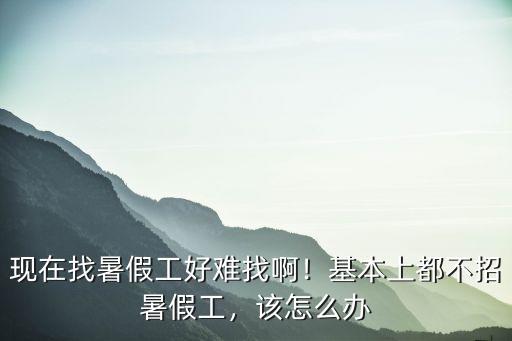 想在周口找個暑假工怎么找,現在找暑假工好難找啊