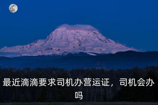 最近滴滴要求司機辦營運證，司機會辦嗎