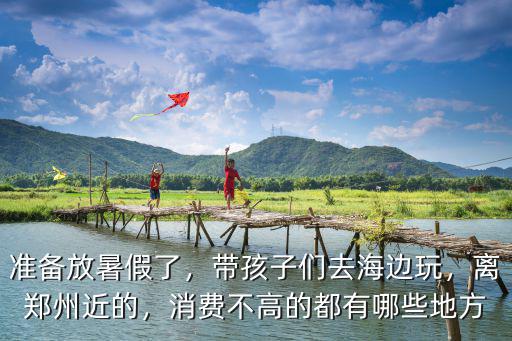 鄭州學生放暑假去哪里玩,學生放暑假去哪旅游比較劃算