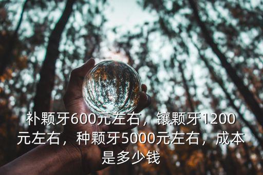 補(bǔ)顆牙600元左右，鑲顆牙1200元左右，種顆牙5000元左右，成本是多少錢(qián)