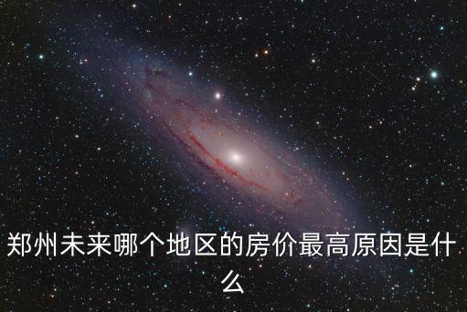 鄭州未來(lái)哪個(gè)地區(qū)的房?jī)r(jià)最高原因是什么