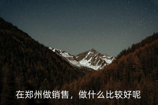 鄭州想做房產銷售哪里好,在鄭州做銷售