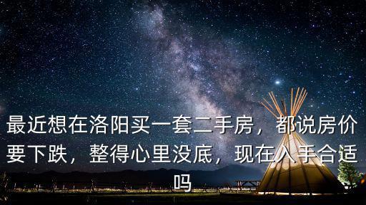 最近想在洛陽買一套二手房，都說房價要下跌，整得心里沒底，現在入手合適嗎