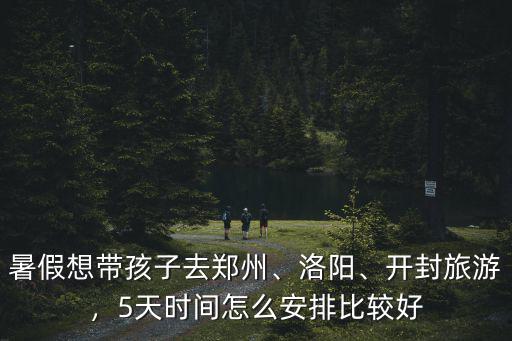 暑假想帶孩子去鄭州、洛陽(yáng)、開封旅游，5天時(shí)間怎么安排比較好