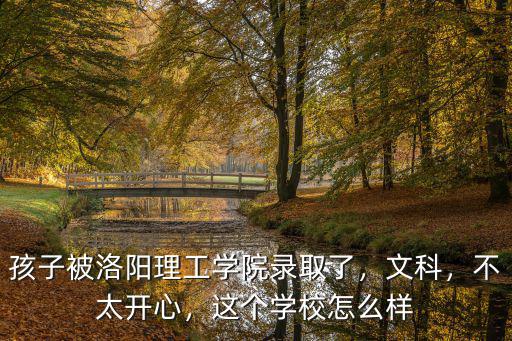 孩子被洛陽理工學院錄取了，文科，不太開心，這個學校怎么樣