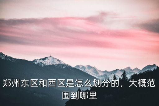 鄭州東區和西區是怎么劃分的，大概范圍到哪里