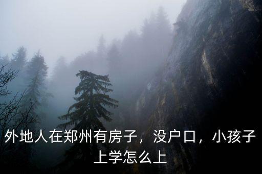 外地人在鄭州有房子，沒戶口，小孩子上學怎么上