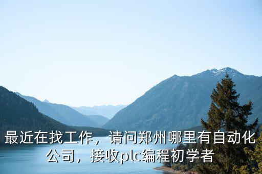最近在找工作，請問鄭州哪里有自動化公司，接收plc編程初學者