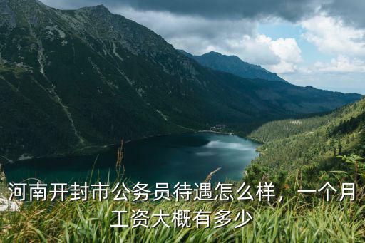 河南開封市公務員待遇怎么樣，一個月工資大概有多少