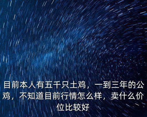 目前本人有五千只土雞，一到三年的公雞，不知道目前行情怎么樣，賣什么價(jià)位比較好
