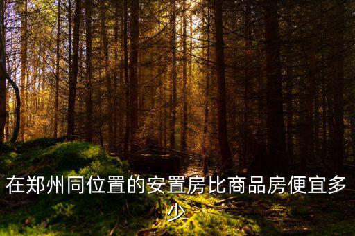 在鄭州同位置的安置房比商品房便宜多少