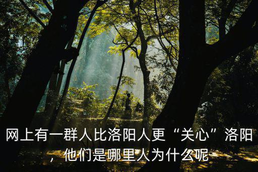 網上有一群人比洛陽人更“關心”洛陽，他們是哪里人為什么呢