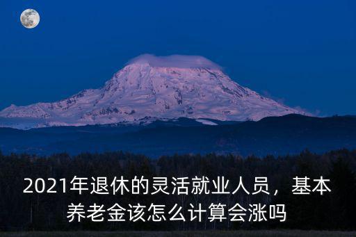 2021年退休的靈活就業(yè)人員，基本養(yǎng)老金該怎么計算會漲嗎