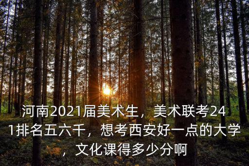 河南2021屆美術生，美術聯考241排名五六千，想考西安好一點的大學，文化課得多少分啊