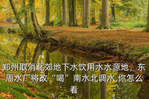 鄭州取消北郊地下水飲用水水源地，東周水廠將改“喝”南水北調水,你怎么看
