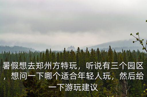 暑假想去鄭州方特玩，聽說有三個(gè)園區(qū)，想問一下哪個(gè)適合年輕人玩，然后給一下游玩建議