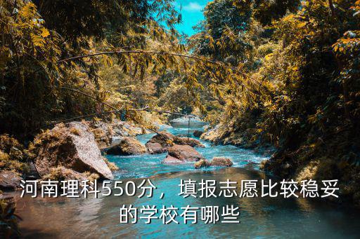 河南理科550分，填報(bào)志愿比較穩(wěn)妥的學(xué)校有哪些