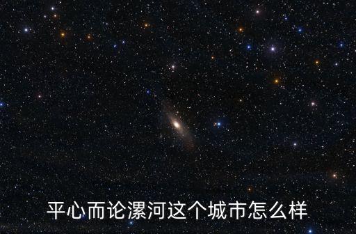 平心而論漯河這個城市怎么樣