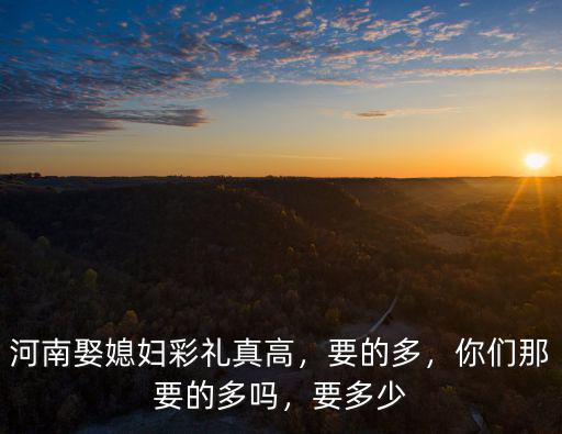 河南娶媳婦彩禮真高，要的多，你們那要的多嗎，要多少