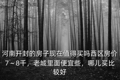 河南開封的房子現在值得買嗎西區房價7～8千，老城里面便宜些，哪兒買比較好