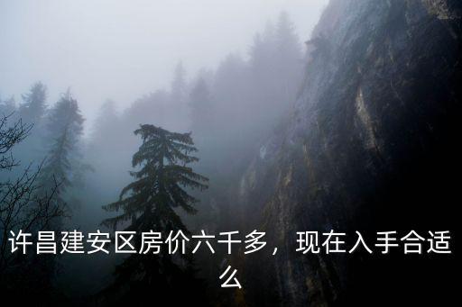 許昌建安區房價六千多，現在入手合適么