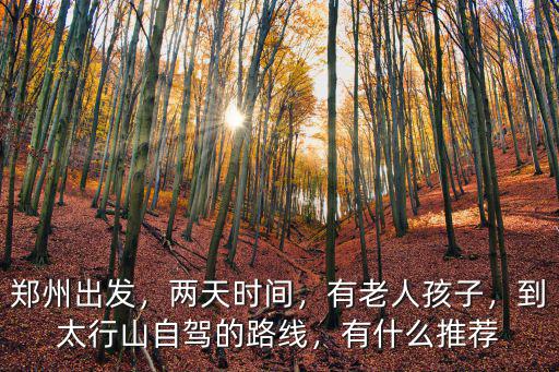 鄭州出發(fā)，兩天時間，有老人孩子，到太行山自駕的路線，有什么推薦