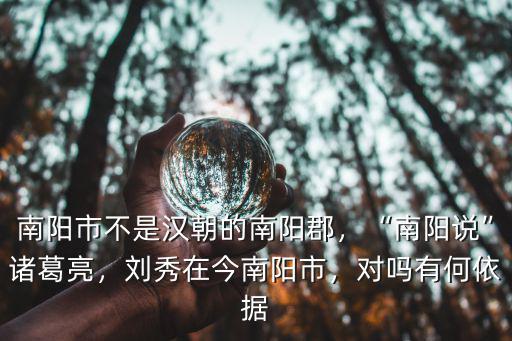 南陽市不是漢朝的南陽郡，“南陽說”諸葛亮，劉秀在今南陽市，對嗎有何依據