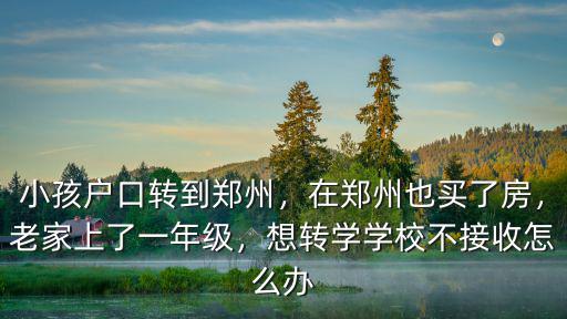 小孩戶口轉(zhuǎn)到鄭州，在鄭州也買了房，老家上了一年級(jí)，想轉(zhuǎn)學(xué)學(xué)校不接收怎么辦