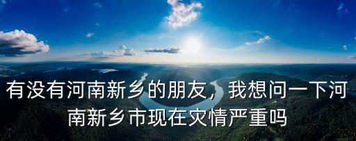 有沒有河南新鄉(xiāng)的朋友，我想問一下河南新鄉(xiāng)市現(xiàn)在災(zāi)情嚴(yán)重嗎